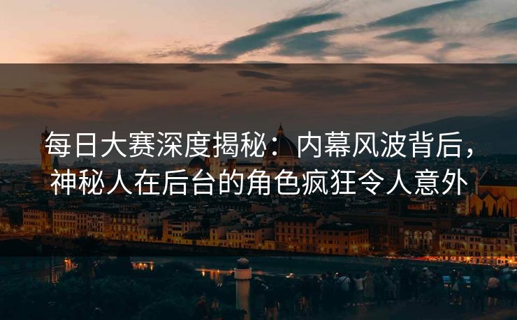每日大赛深度揭秘：内幕风波背后，神秘人在后台的角色疯狂令人意外