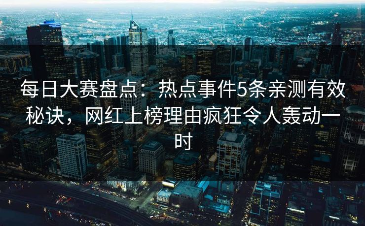 每日大赛盘点：热点事件5条亲测有效秘诀，网红上榜理由疯狂令人轰动一时