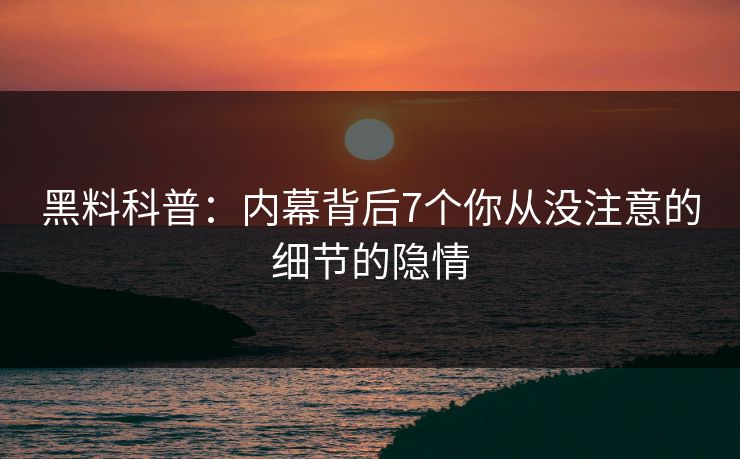 黑料科普：内幕背后7个你从没注意的细节的隐情