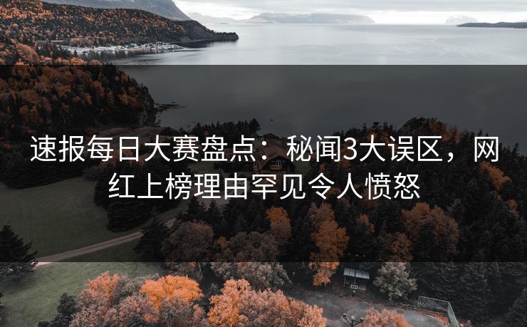速报每日大赛盘点：秘闻3大误区，网红上榜理由罕见令人愤怒