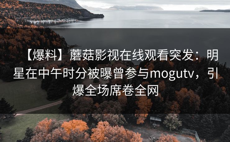 【爆料】蘑菇影视在线观看突发：明星在中午时分被曝曾参与mogutv，引爆全场席卷全网