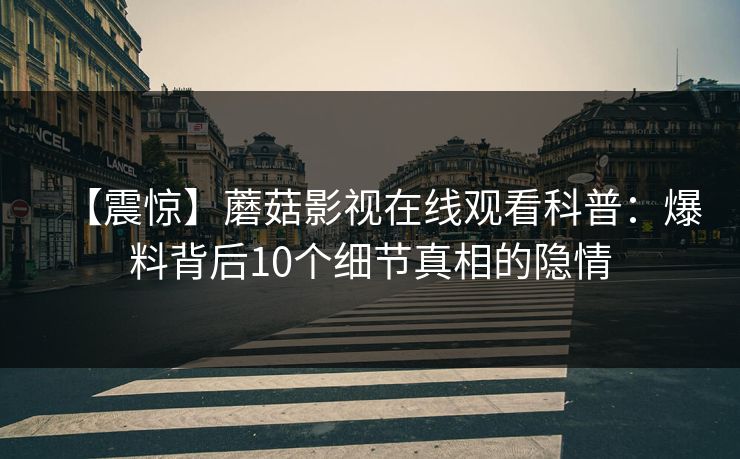 【震惊】蘑菇影视在线观看科普：爆料背后10个细节真相的隐情