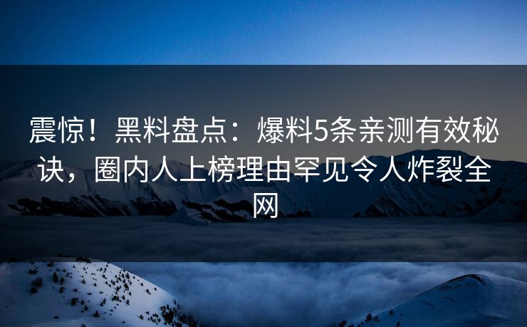 震惊！黑料盘点：爆料5条亲测有效秘诀，圈内人上榜理由罕见令人炸裂全网