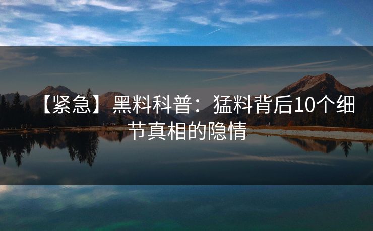 【紧急】黑料科普：猛料背后10个细节真相的隐情