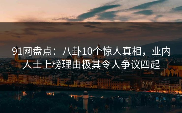 91网盘点：八卦10个惊人真相，业内人士上榜理由极其令人争议四起