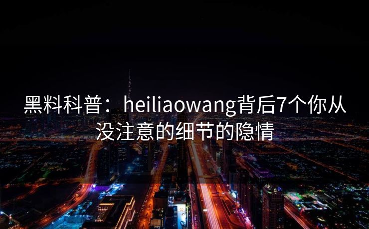 黑料科普：heiliaowang背后7个你从没注意的细节的隐情
