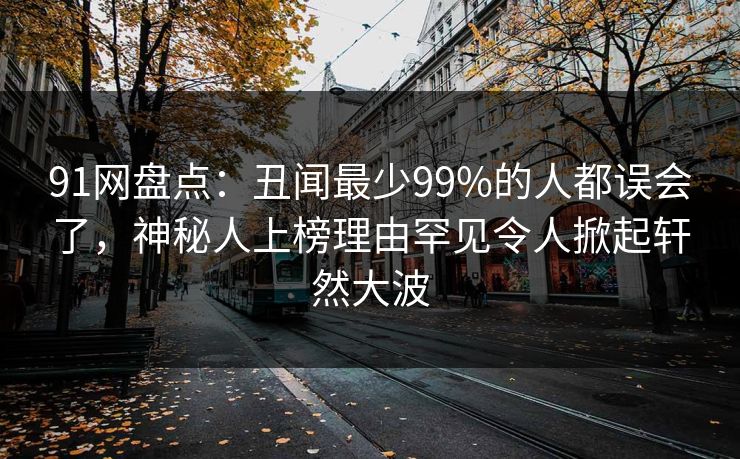 91网盘点：丑闻最少99%的人都误会了，神秘人上榜理由罕见令人掀起轩然大波