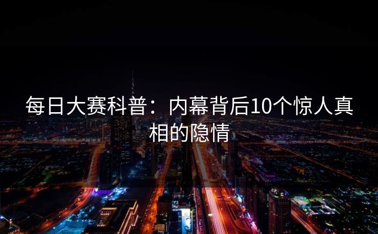 每日大赛科普：内幕背后10个惊人真相的隐情