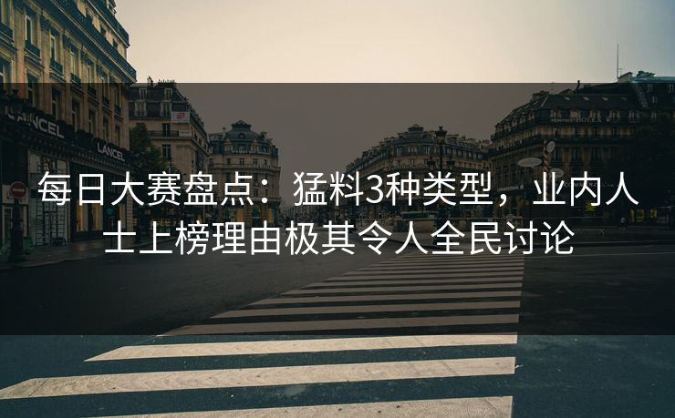 每日大赛盘点：猛料3种类型，业内人士上榜理由极其令人全民讨论