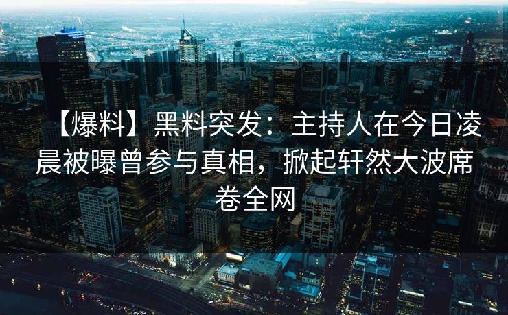 【爆料】黑料突发：主持人在今日凌晨被曝曾参与真相，掀起轩然大波席卷全网