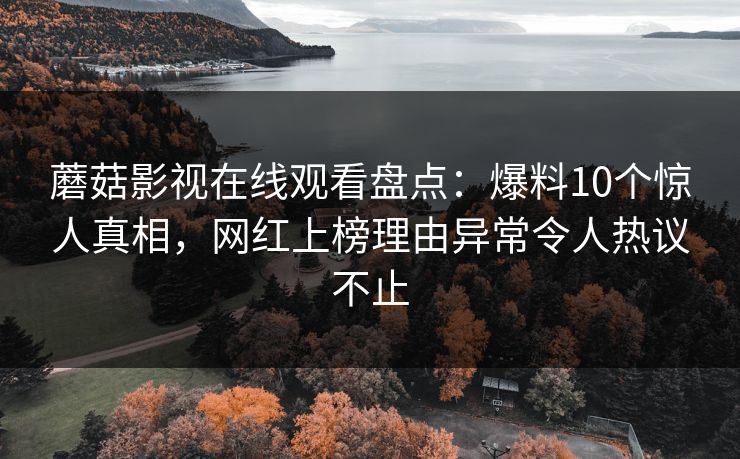 蘑菇影视在线观看盘点：爆料10个惊人真相，网红上榜理由异常令人热议不止