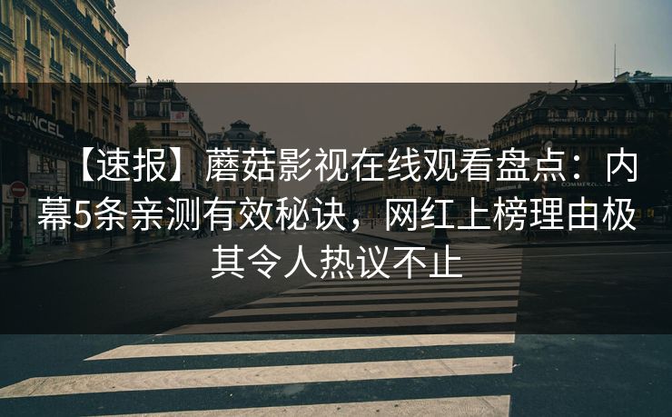 【速报】蘑菇影视在线观看盘点：内幕5条亲测有效秘诀，网红上榜理由极其令人热议不止