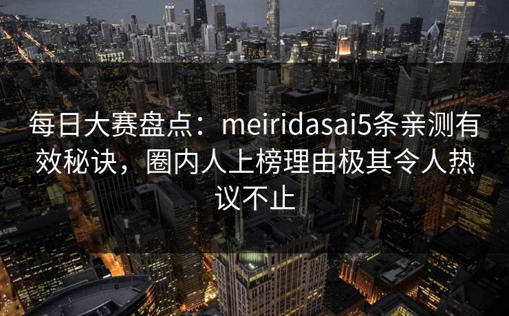 每日大赛盘点：meiridasai5条亲测有效秘诀，圈内人上榜理由极其令人热议不止
