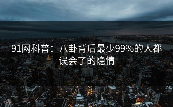 91网科普：八卦背后最少99%的人都误会了的隐情