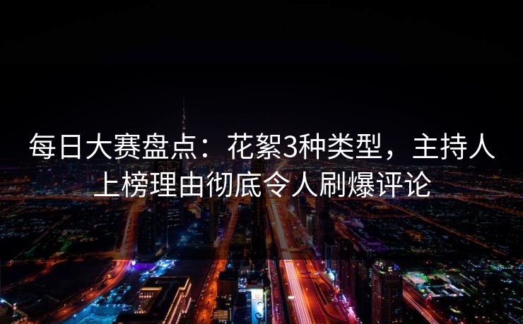 每日大赛盘点：花絮3种类型，主持人上榜理由彻底令人刷爆评论