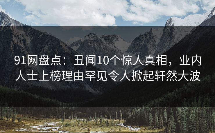91网盘点：丑闻10个惊人真相，业内人士上榜理由罕见令人掀起轩然大波