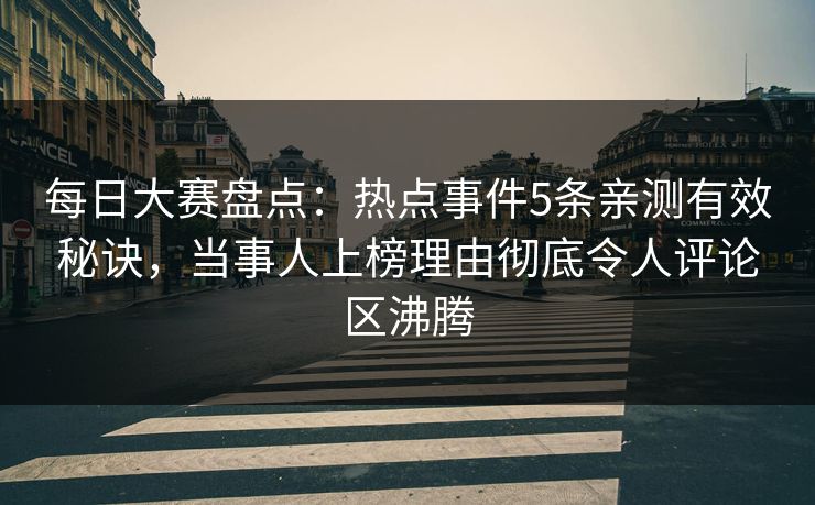 每日大赛盘点：热点事件5条亲测有效秘诀，当事人上榜理由彻底令人评论区沸腾