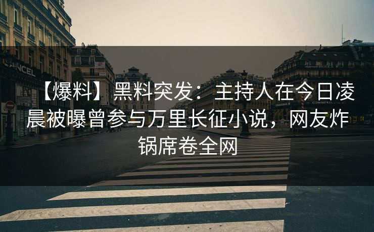 【爆料】黑料突发：主持人在今日凌晨被曝曾参与万里长征小说，网友炸锅席卷全网