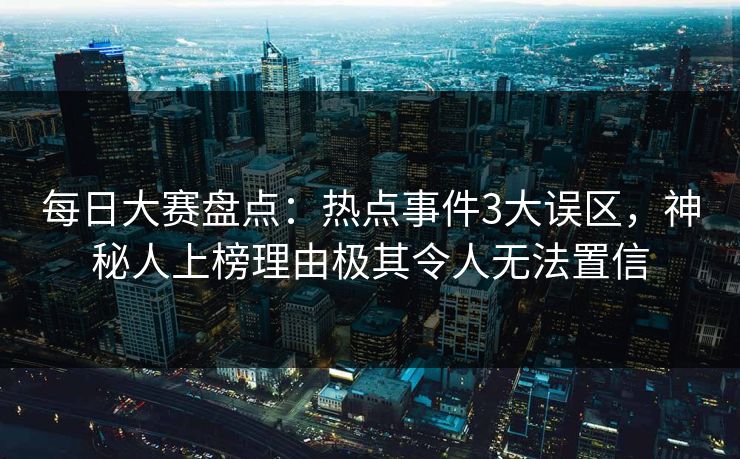 每日大赛盘点：热点事件3大误区，神秘人上榜理由极其令人无法置信