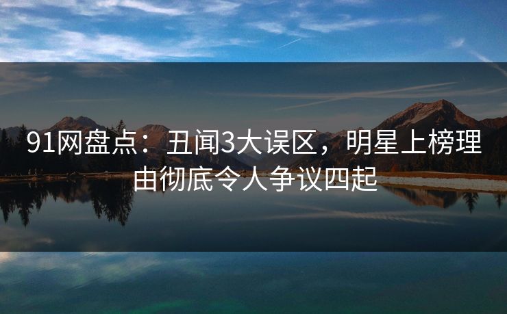 91网盘点：丑闻3大误区，明星上榜理由彻底令人争议四起