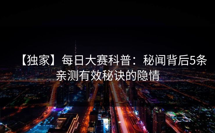 【独家】每日大赛科普：秘闻背后5条亲测有效秘诀的隐情