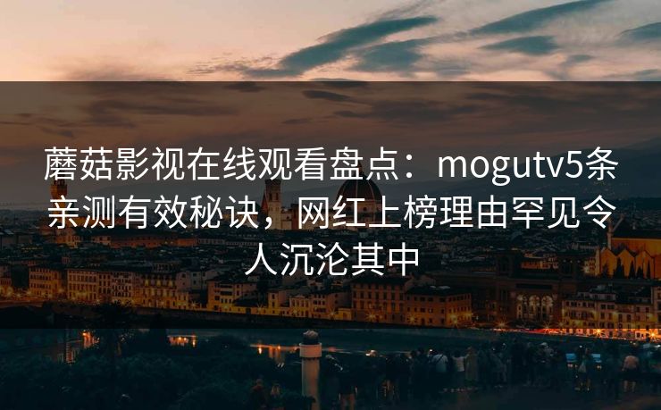 蘑菇影视在线观看盘点：mogutv5条亲测有效秘诀，网红上榜理由罕见令人沉沦其中