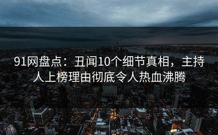 91网盘点：丑闻10个细节真相，主持人上榜理由彻底令人热血沸腾