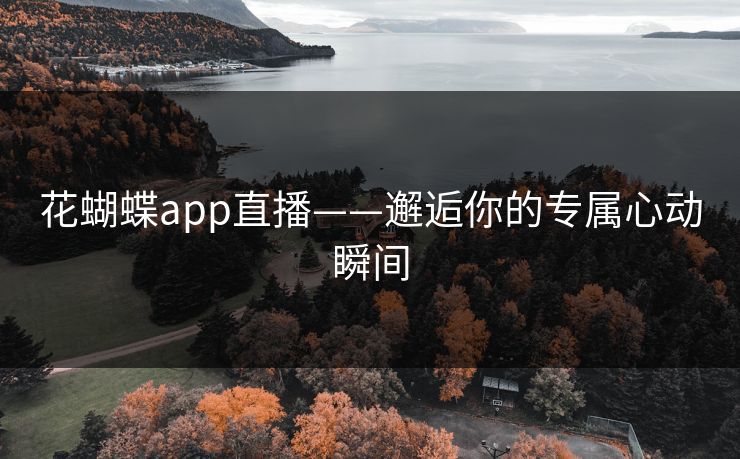 花蝴蝶app直播——邂逅你的专属心动瞬间