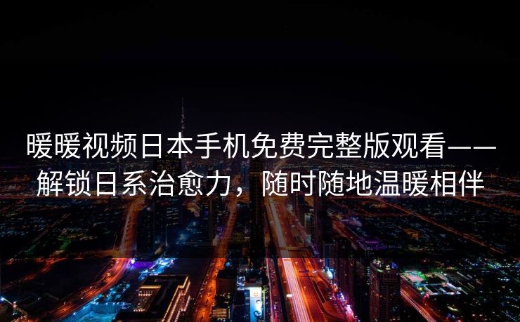 暖暖视频日本手机免费完整版观看——解锁日系治愈力，随时随地温暖相伴