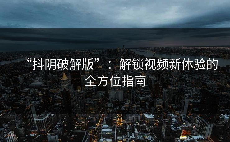 “抖阴破解版”：解锁视频新体验的全方位指南