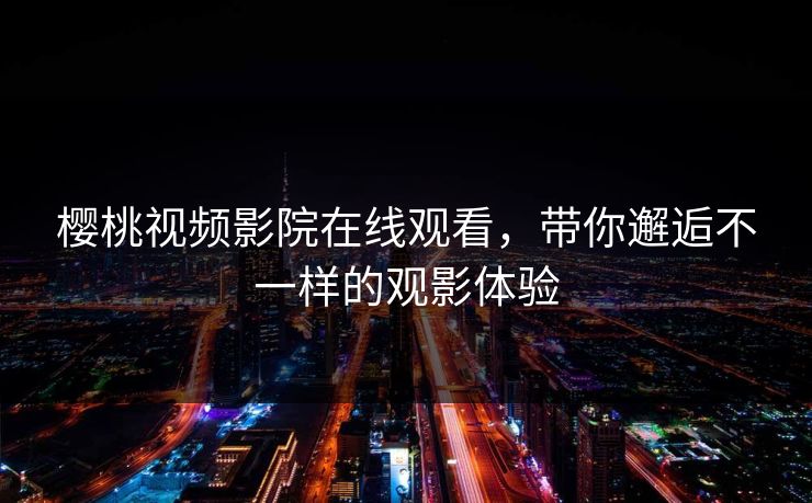 樱桃视频影院在线观看,带你邂逅不一样的观影体验 樱桃视频影院在线观看,带你邂逅不一样的观影体验