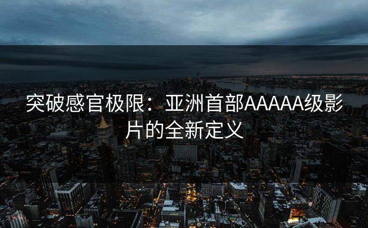 突破感官极限：亚洲首部AAAAA级影片的全新定义