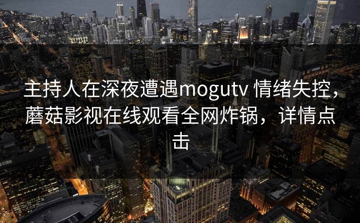 主持人在深夜遭遇mogutv 情绪失控，蘑菇影视在线观看全网炸锅，详情点击