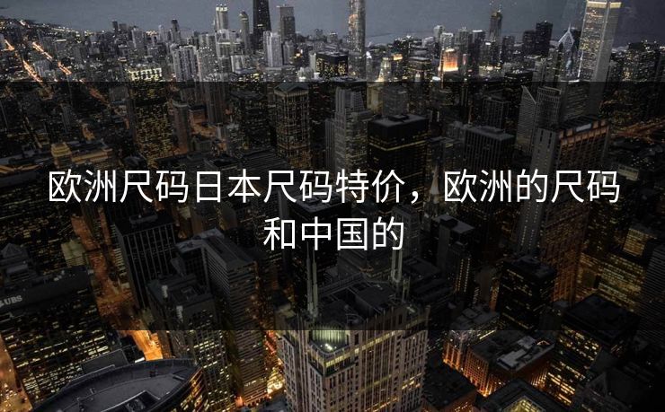 欧洲尺码日本尺码特价,欧洲的尺码和中国的 欧洲尺码日本尺码特价,欧洲的尺码和中国的