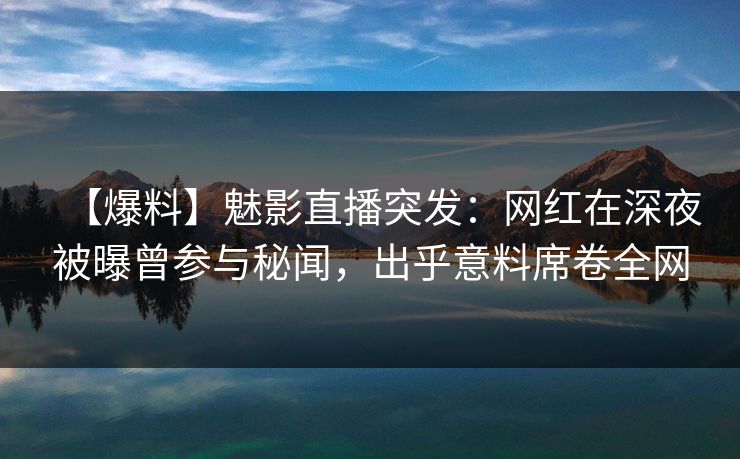 【爆料】魅影直播突发:网红在深夜被曝曾参与秘闻,出乎意料席卷全网 【爆料】魅影直播突发:网红在深夜被曝曾参与秘闻,出乎意料席卷全网