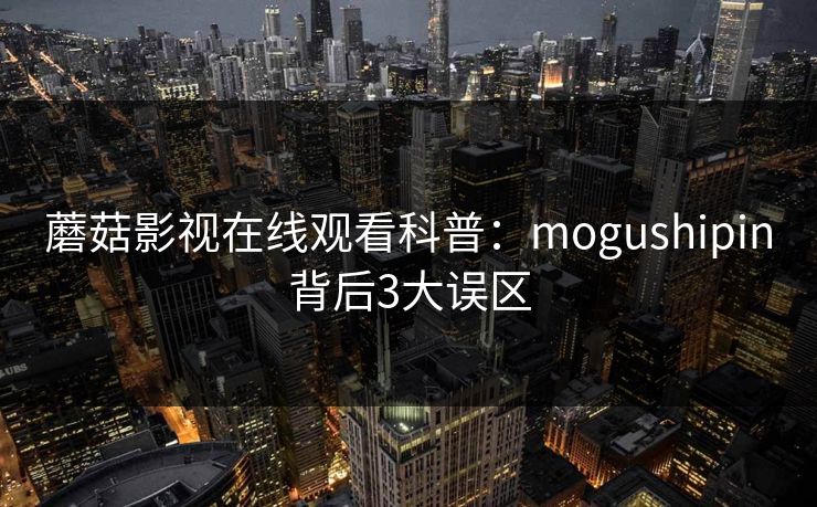 蘑菇影视在线观看科普：mogushipin背后3大误区