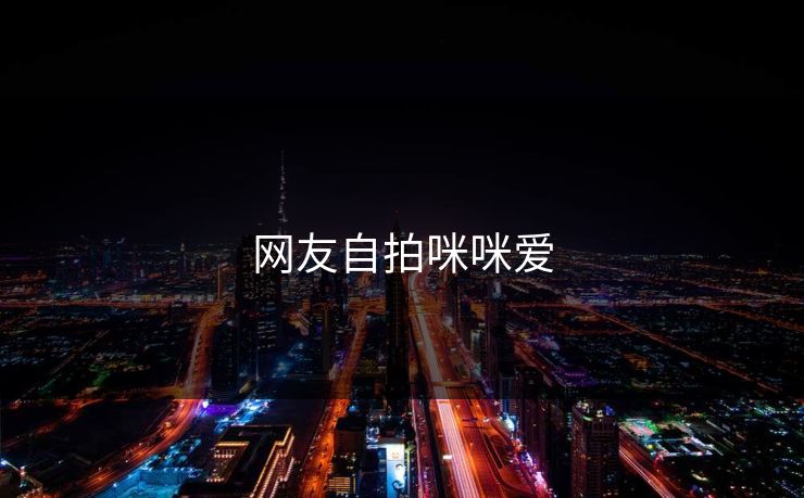 网友自拍咪咪爱 网友自拍咪咪爱