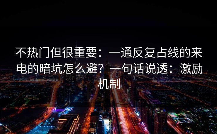 不热门但很重要：一通反复占线的来电的暗坑怎么避？一句话说透：激励机制