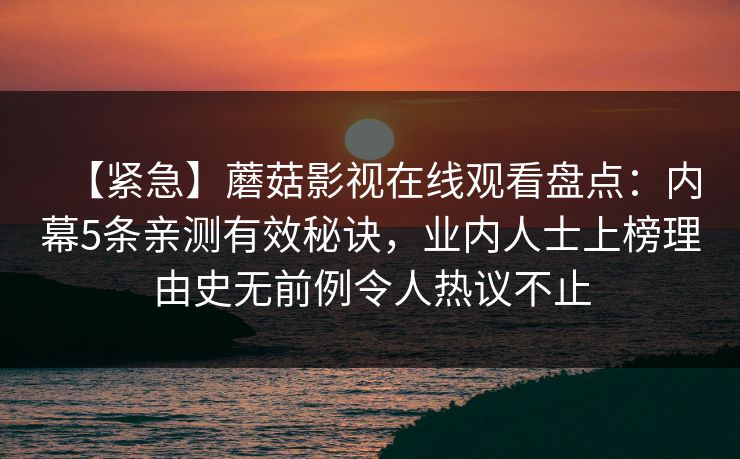【紧急】蘑菇影视在线观看盘点：内幕5条亲测有效秘诀，业内人士上榜理由史无前例令人热议不止