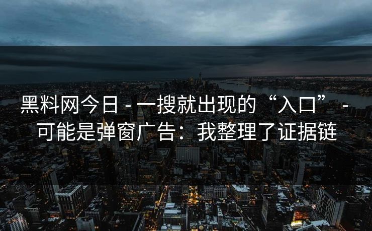 黑料网今日 - 一搜就出现的“入口” - 可能是弹窗广告：我整理了证据链