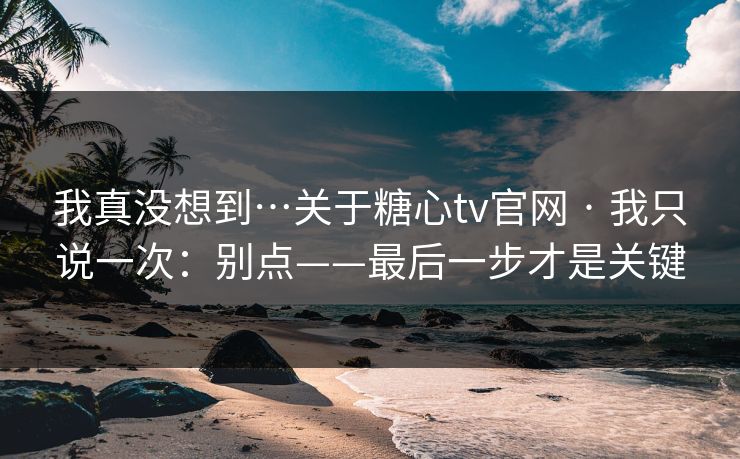 我真没想到…关于糖心tv官网 · 我只说一次：别点——最后一步才是关键