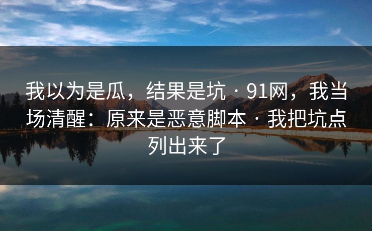 我以为是瓜，结果是坑 · 91网，我当场清醒：原来是恶意脚本 · 我把坑点列出来了