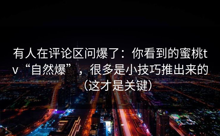 有人在评论区问爆了：你看到的蜜桃tv“自然爆”，很多是小技巧推出来的（这才是关键）