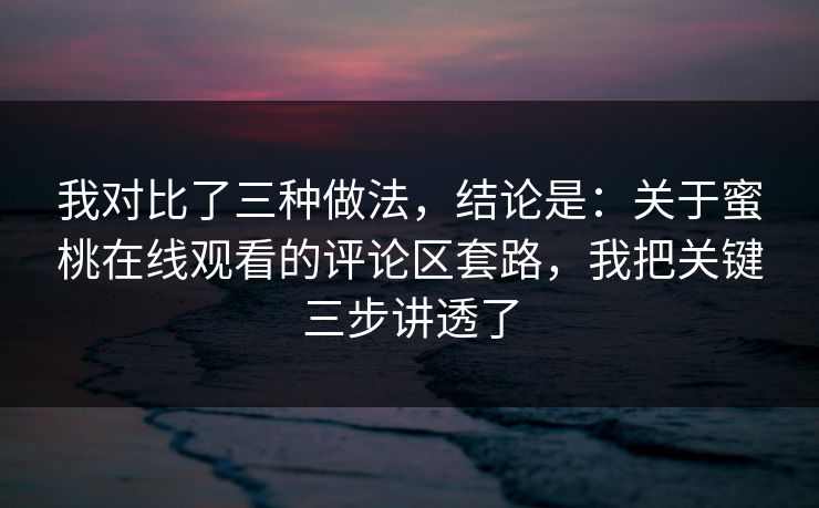 我对比了三种做法，结论是：关于蜜桃在线观看的评论区套路，我把关键三步讲透了