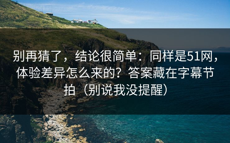 别再猜了，结论很简单：同样是51网，体验差异怎么来的？答案藏在字幕节拍（别说我没提醒）