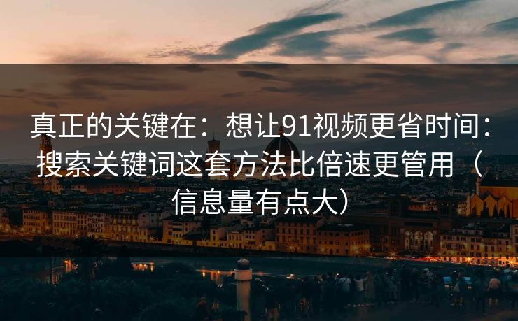 真正的关键在：想让91视频更省时间：搜索关键词这套方法比倍速更管用（信息量有点大）