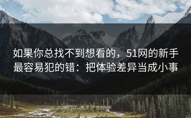 如果你总找不到想看的，51网的新手最容易犯的错：把体验差异当成小事