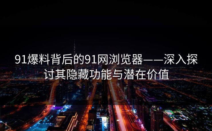 91爆料背后的91网浏览器——深入探讨其隐藏功能与潜在价值