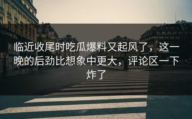 临近收尾时吃瓜爆料又起风了,这一晚的后劲比想象中更大,评论区一下炸了 临近收尾时吃瓜爆料又起风了,这一晚的后劲比想象中更大,评论区一下炸了